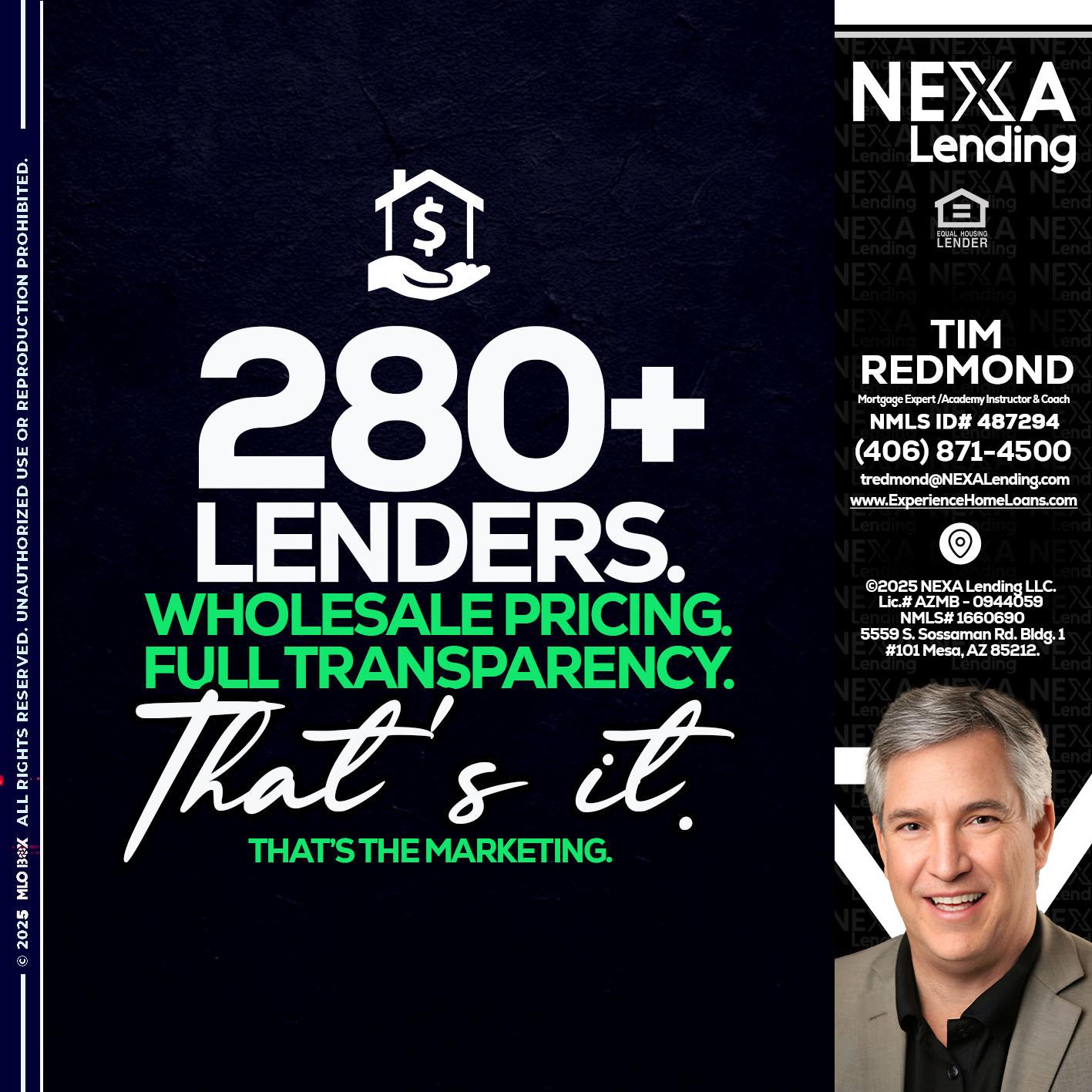 280+ LENDERS - Tim Redmond -Mortgage Loan Advisor | NMLS 487294 <br /> 30yr/Mortgage Expert | LO Coach <br /> Branch Manager | Signature Mortgage Solutions” alt=”280+ LENDERS – Tim Redmond -Mortgage Loan Advisor | NMLS 487294 <br /> 30yr/Mortgage Expert | LO Coach <br /> Branch Manager | Signature Mortgage Solutions” />Hi, my name is Tim Redmond. I’m a Loan Officer with NEXA Mortgage LLC., offering personalized mortgage solutions, fast customized quotes, great rates and service with integrity.</p>
<div class=