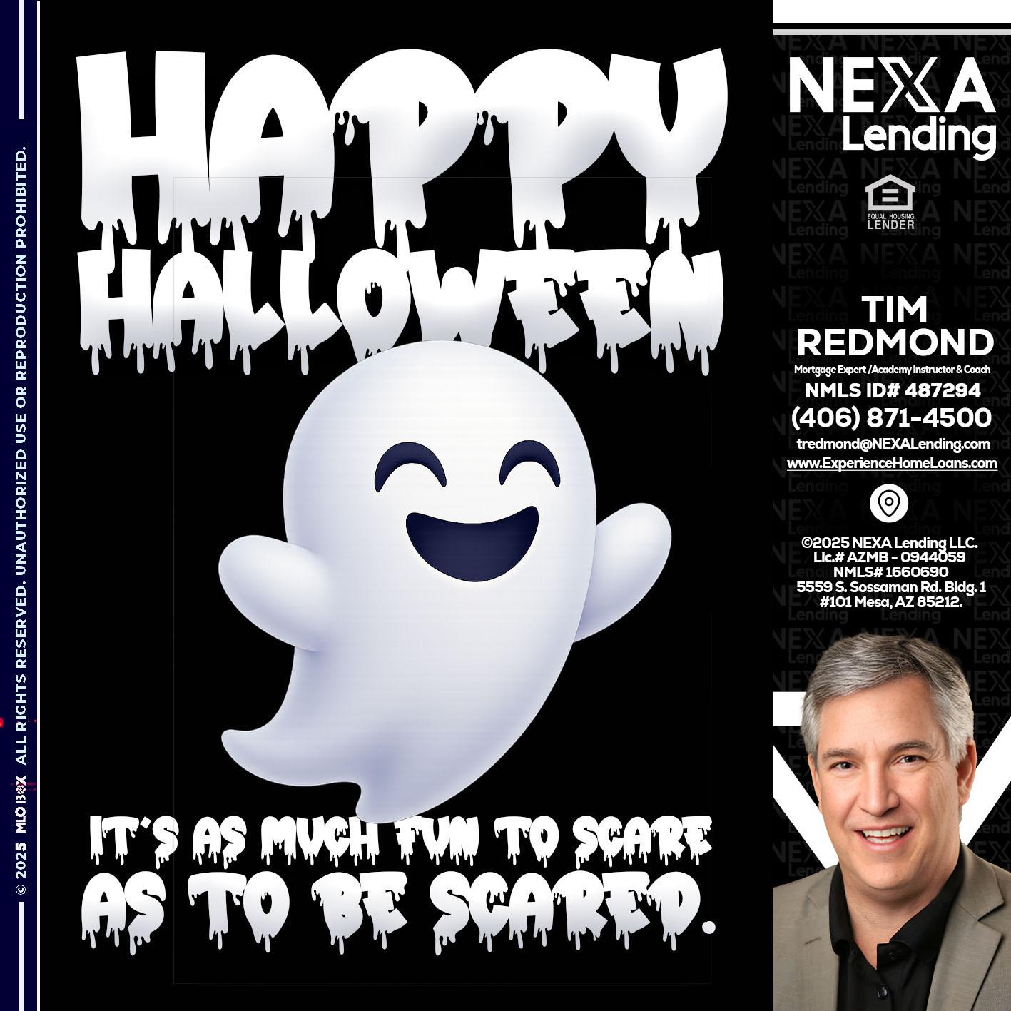 HAPPY HALLOWEEN - Tim Redmond -Mortgage Loan Advisor | NMLS 487294 <br /> 30yr/Mortgage Expert | LO Coach <br /> Branch Manager | Signature Mortgage Solutions” alt=”HAPPY HALLOWEEN – Tim Redmond -Mortgage Loan Advisor | NMLS 487294 <br /> 30yr/Mortgage Expert | LO Coach <br /> Branch Manager | Signature Mortgage Solutions” />Hi, my name is Tim Redmond. I’m a Loan Officer with NEXA Mortgage LLC., offering personalized mortgage solutions, fast customized quotes, great rates and service with integrity.</p>
<div class=
