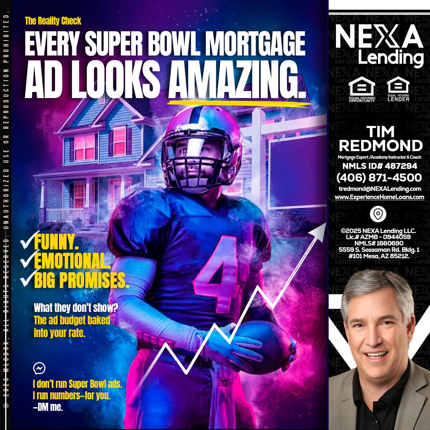 every Super Bowl - Tim Redmond -Mortgage Loan Advisor | NMLS 487294 <br /> 30yr/Mortgage Expert | LO Coach <br /> Branch Manager | Signature Mortgage Solutions” alt=”every Super Bowl – Tim Redmond -Mortgage Loan Advisor | NMLS 487294 <br /> 30yr/Mortgage Expert | LO Coach <br /> Branch Manager | Signature Mortgage Solutions” />Hi, my name is Tim Redmond. I’m a Loan Officer with NEXA Lending LLC., offering personalized mortgage solutions, fast customized quotes, great rates and service with integrity.</p>
<div class=